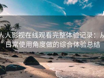 人人影视在线观看完整体验记录：从日常使用角度做的综合体验总结
