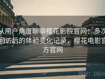 从用户角度聊聊樱花影院官网：多次回访后的体验变化记录，樱花电影官方官网