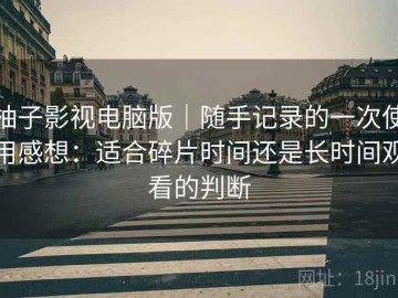 柚子影视电脑版｜随手记录的一次使用感想：适合碎片时间还是长时间观看的判断