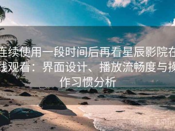 连续使用一段时间后再看星辰影院在线观看：界面设计、播放流畅度与操作习惯分析
