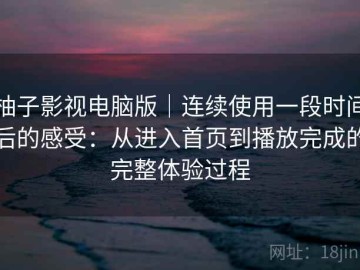 柚子影视电脑版｜连续使用一段时间后的感受：从进入首页到播放完成的完整体验过程