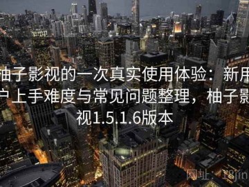 柚子影视的一次真实使用体验：新用户上手难度与常见问题整理，柚子影视1.5.1.6版本