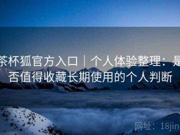 茶杯狐官方入口｜个人体验整理：是否值得收藏长期使用的个人判断