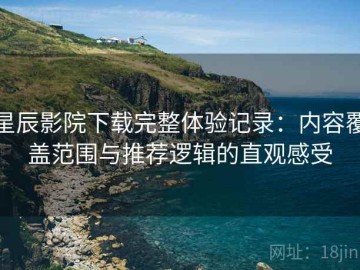 星辰影院下载完整体验记录：内容覆盖范围与推荐逻辑的直观感受