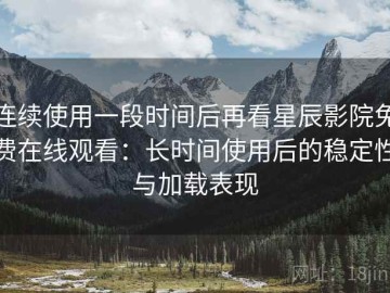 连续使用一段时间后再看星辰影院免费在线观看：长时间使用后的稳定性与加载表现