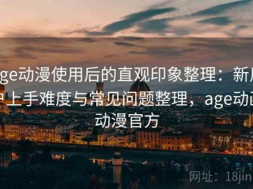 age动漫使用后的直观印象整理：新用户上手难度与常见问题整理，age动画动漫官方