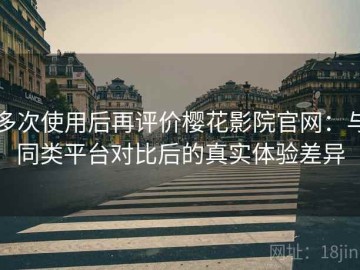 多次使用后再评价樱花影院官网：与同类平台对比后的真实体验差异
