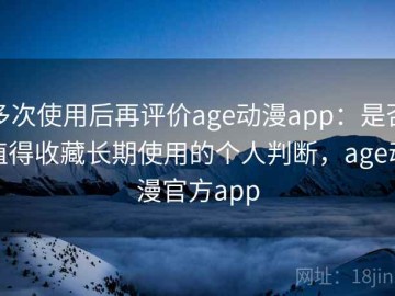 多次使用后再评价age动漫app：是否值得收藏长期使用的个人判断，age动漫官方app