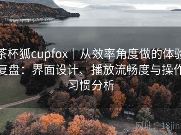 茶杯狐cupfox｜从效率角度做的体验复盘：界面设计、播放流畅度与操作习惯分析