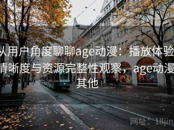 从用户角度聊聊age动漫：播放体验、清晰度与资源完整性观察，age动漫 其他