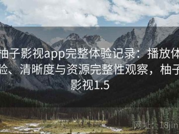 柚子影视app完整体验记录：播放体验、清晰度与资源完整性观察，柚子影视1.5