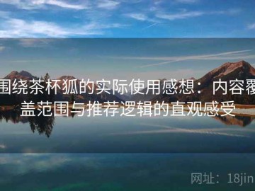 围绕茶杯狐的实际使用感想：内容覆盖范围与推荐逻辑的直观感受