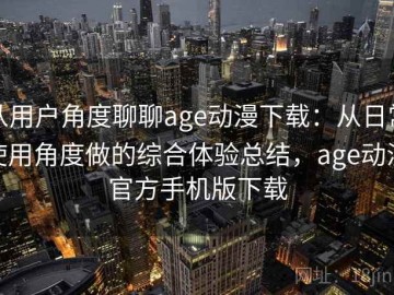 从用户角度聊聊age动漫下载：从日常使用角度做的综合体验总结，age动漫官方手机版下载