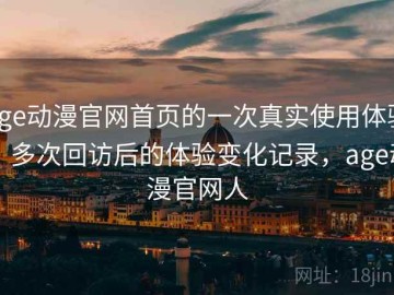 age动漫官网首页的一次真实使用体验：多次回访后的体验变化记录，age动漫官网人