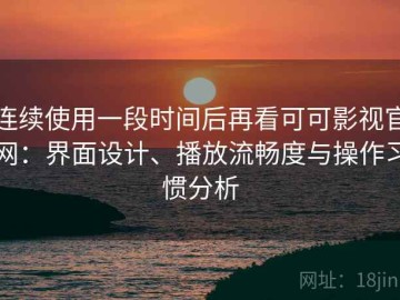 连续使用一段时间后再看可可影视官网：界面设计、播放流畅度与操作习惯分析