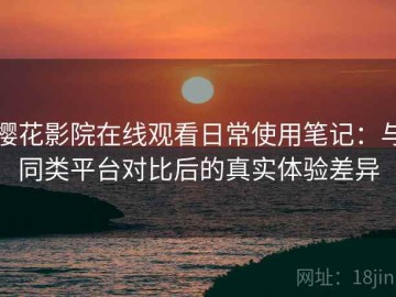 樱花影院在线观看日常使用笔记：与同类平台对比后的真实体验差异