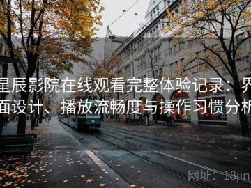 星辰影院在线观看完整体验记录：界面设计、播放流畅度与操作习惯分析
