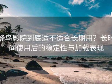 蜂鸟影院到底适不适合长期用？长时间使用后的稳定性与加载表现