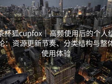 茶杯狐cupfox｜高频使用后的个人结论：资源更新节奏、分类结构与整体使用体验
