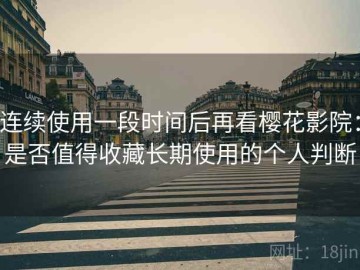 连续使用一段时间后再看樱花影院：是否值得收藏长期使用的个人判断