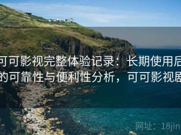 可可影视完整体验记录：长期使用后的可靠性与便利性分析，可可影视剧