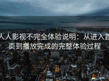 人人影视不完全体验说明：从进入首页到播放完成的完整体验过程
