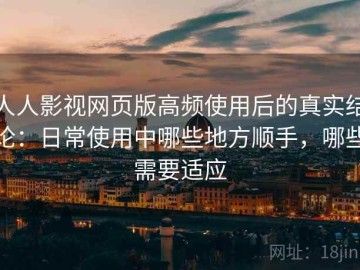 人人影视网页版高频使用后的真实结论：日常使用中哪些地方顺手，哪些需要适应