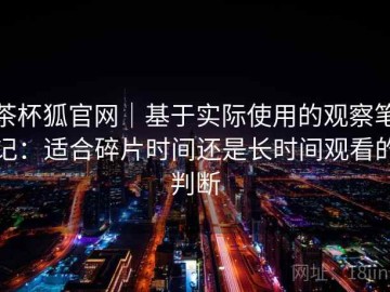 茶杯狐官网｜基于实际使用的观察笔记：适合碎片时间还是长时间观看的判断
