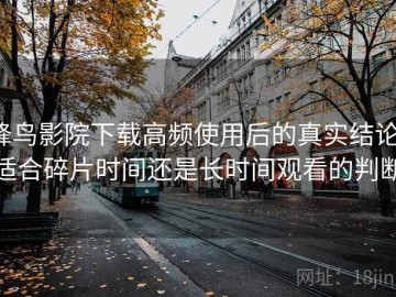 蜂鸟影院下载高频使用后的真实结论：适合碎片时间还是长时间观看的判断