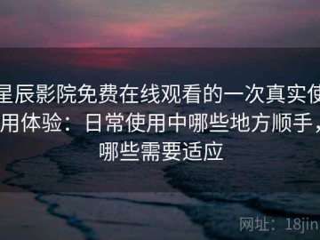 星辰影院免费在线观看的一次真实使用体验：日常使用中哪些地方顺手，哪些需要适应