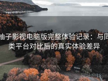 柚子影视电脑版完整体验记录：与同类平台对比后的真实体验差异