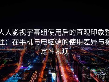 人人影视字幕组使用后的直观印象整理：在手机与电脑端的使用差异与稳定性表现