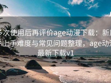 多次使用后再评价age动漫下载：新用户上手难度与常见问题整理，age动漫最新下载v1