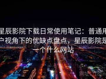 星辰影院下载日常使用笔记：普通用户视角下的优缺点盘点，星辰影院是一个什么网站