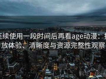 连续使用一段时间后再看age动漫：播放体验、清晰度与资源完整性观察