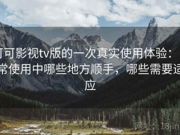 可可影视tv版的一次真实使用体验：日常使用中哪些地方顺手，哪些需要适应