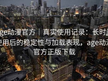 age动漫官方｜真实使用记录：长时间使用后的稳定性与加载表现，age动漫官方正版下载