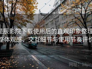 星辰影院下载使用后的直观印象整理：整体观感、交互细节与使用节奏评价