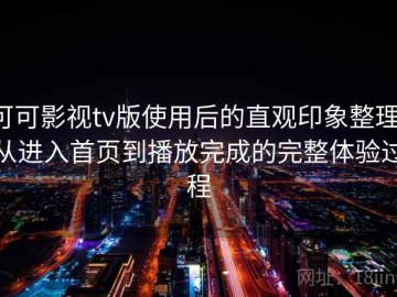 可可影视tv版使用后的直观印象整理：从进入首页到播放完成的完整体验过程