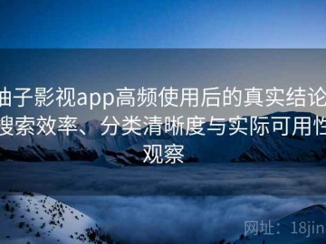 柚子影视app高频使用后的真实结论：搜索效率、分类清晰度与实际可用性观察