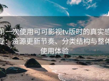 第一次使用可可影视tv版时的真实感受：资源更新节奏、分类结构与整体使用体验