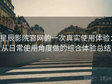 星辰影院官网的一次真实使用体验：从日常使用角度做的综合体验总结