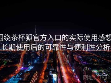 围绕茶杯狐官方入口的实际使用感想：长期使用后的可靠性与便利性分析