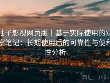柚子影视网页版｜基于实际使用的观察笔记：长期使用后的可靠性与便利性分析
