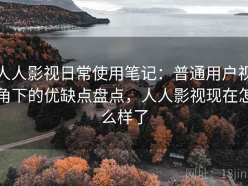 人人影视日常使用笔记：普通用户视角下的优缺点盘点，人人影视现在怎么样了