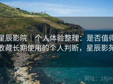 星辰影院｜个人体验整理：是否值得收藏长期使用的个人判断，星辰影苑