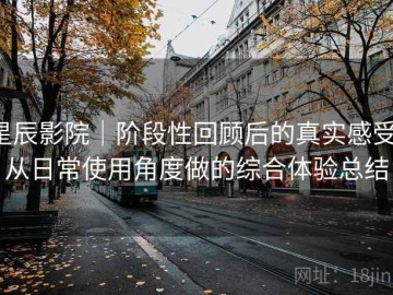 星辰影院｜阶段性回顾后的真实感受：从日常使用角度做的综合体验总结