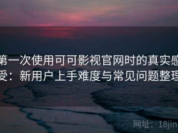 第一次使用可可影视官网时的真实感受：新用户上手难度与常见问题整理
