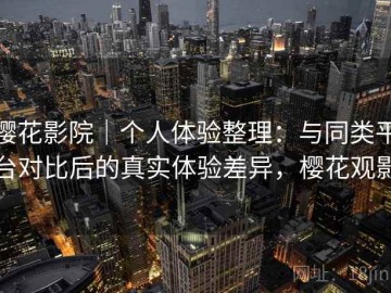 樱花影院｜个人体验整理：与同类平台对比后的真实体验差异，樱花观影