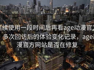 连续使用一段时间后再看age动漫官方：多次回访后的体验变化记录，age动漫官方网站是否在修复